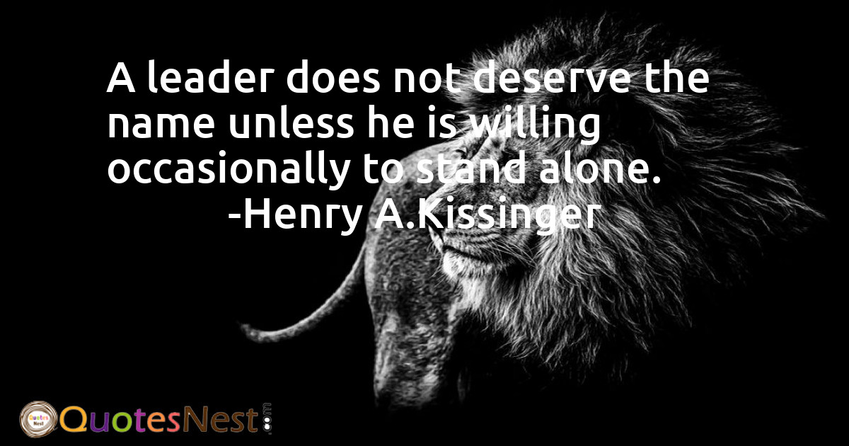 A leader does not deserve the name unless he is willing occasionally to stand alone.