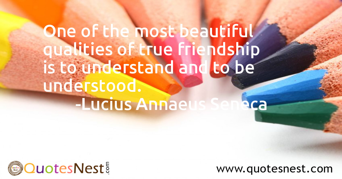 One of the most beautiful qualities of true friendship is to understand and to be understood.
