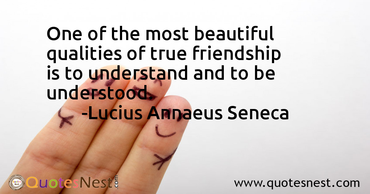 One of the most beautiful qualities of true friendship is to understand and to be understood.