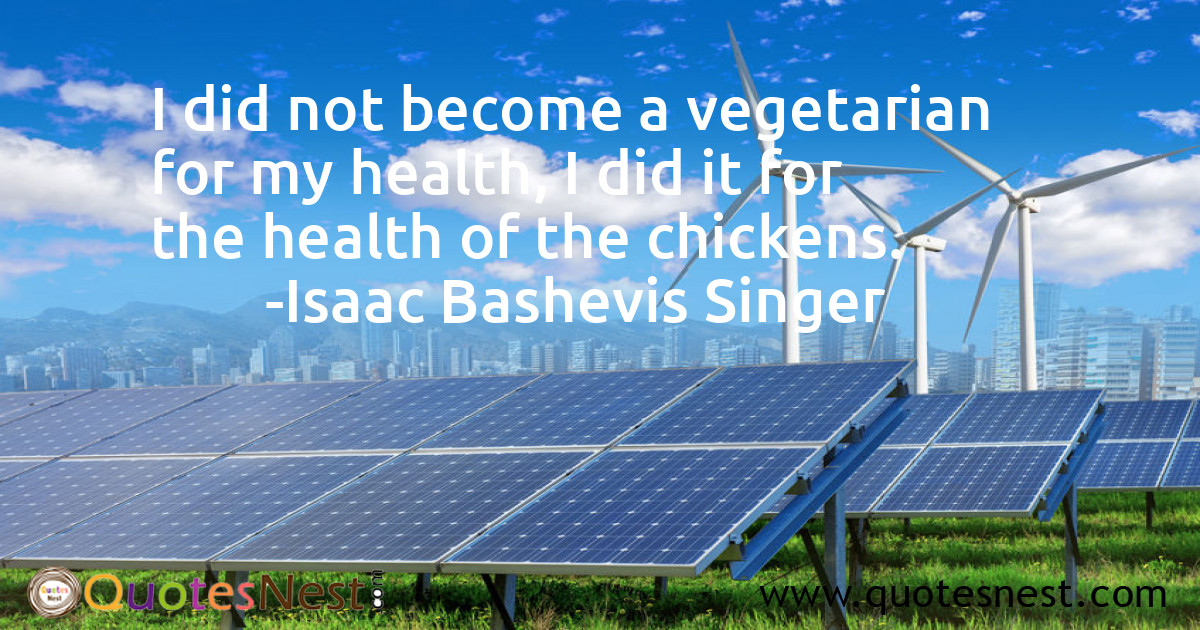 I did not become a vegetarian for my health, I did it for the health of the chickens.