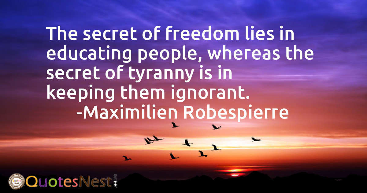 The secret of freedom lies in educating people, whereas the secret of tyranny is in keeping them ignorant.