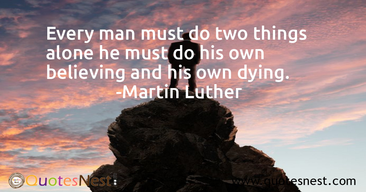 Every man must do two things alone he must do his own believing and his own dying.