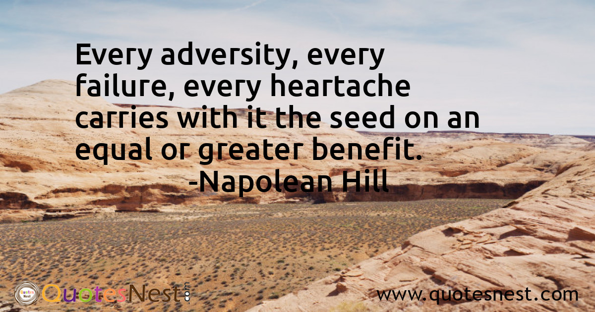 Every adversity, every failure, every heartache carries with it the seed on an equal or greater benefit.