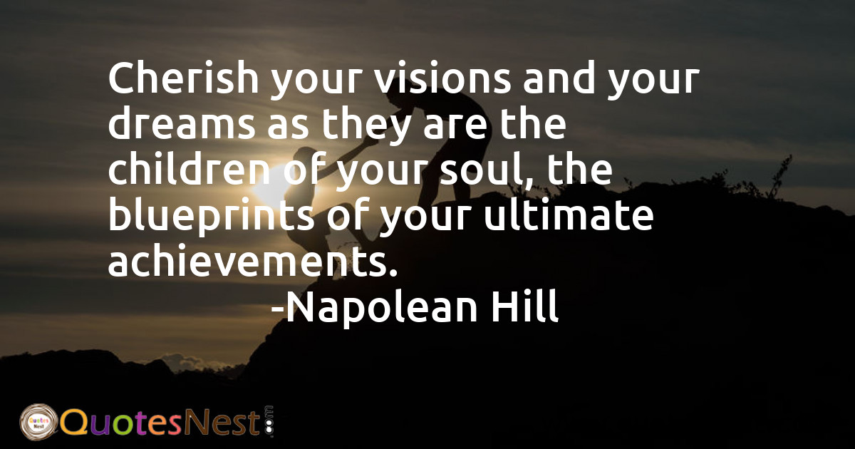 Cherish your visions and your dreams as they are the children of your soul, the blueprints of your ultimate achievements.