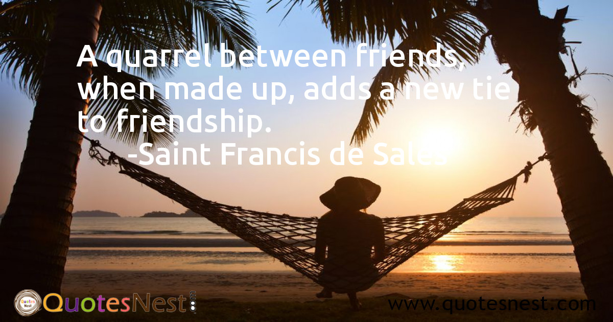 A quarrel between friends, when made up, adds a new tie to friendship.