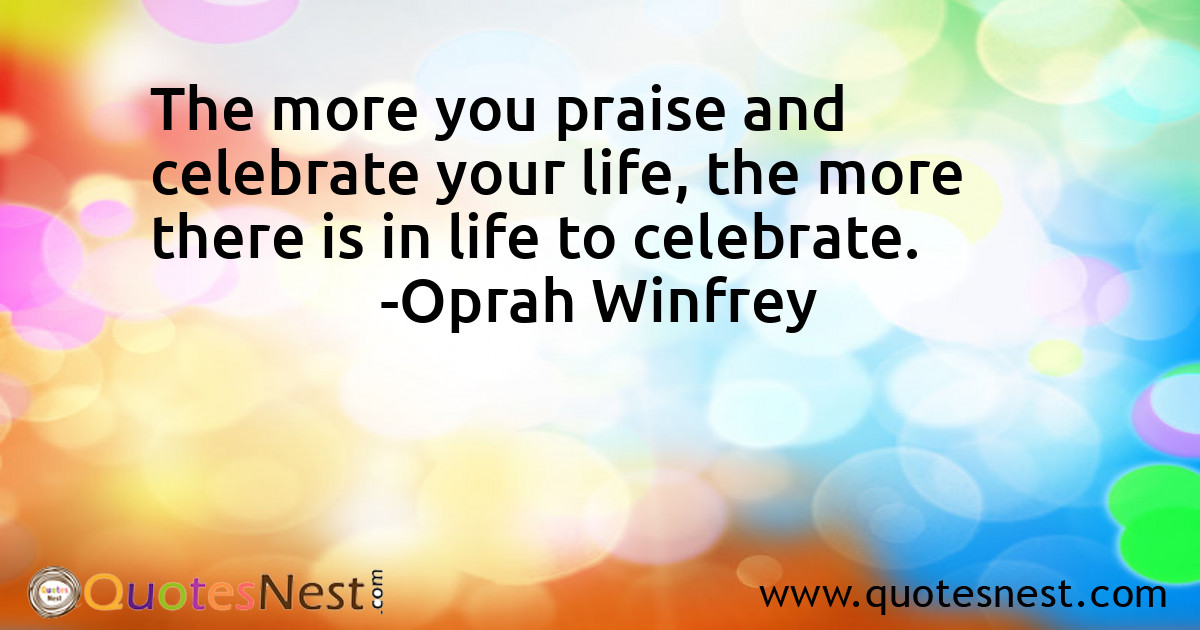 The more you praise and celebrate your life, the more there is in life to celebrate.