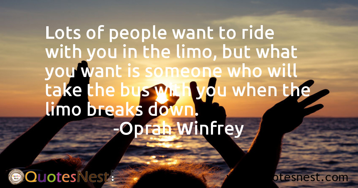 Lots of people want to ride with you in the limo, but what you want is someone who will take the bus with you when the limo breaks down.