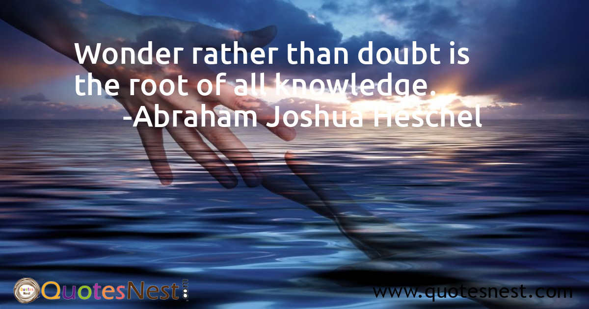 Wonder rather than doubt is the root of all knowledge.