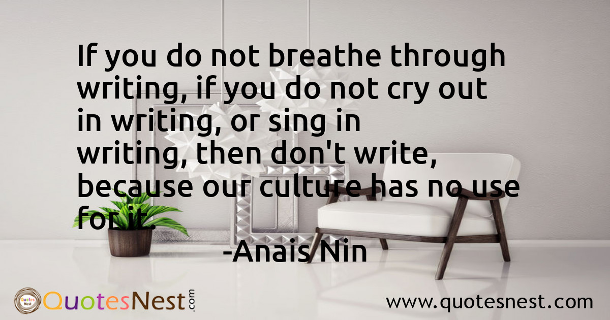 If you do not breathe through writing, if you do not cry out in writing, or sing in writing, then don't write, because our culture has no use for it.