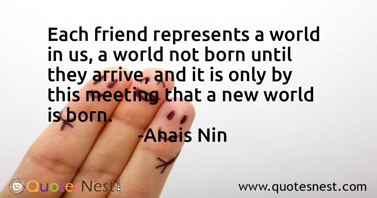 Each friend represents a world in us, a world not born until they arrive, and it is only by this meeting that a new world is born.