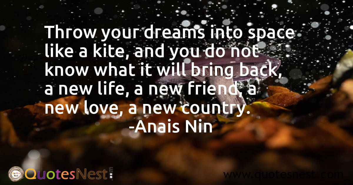 Throw your dreams into space like a kite, and you do not know what it will bring back, a new life, a new friend, a new love, a new country.