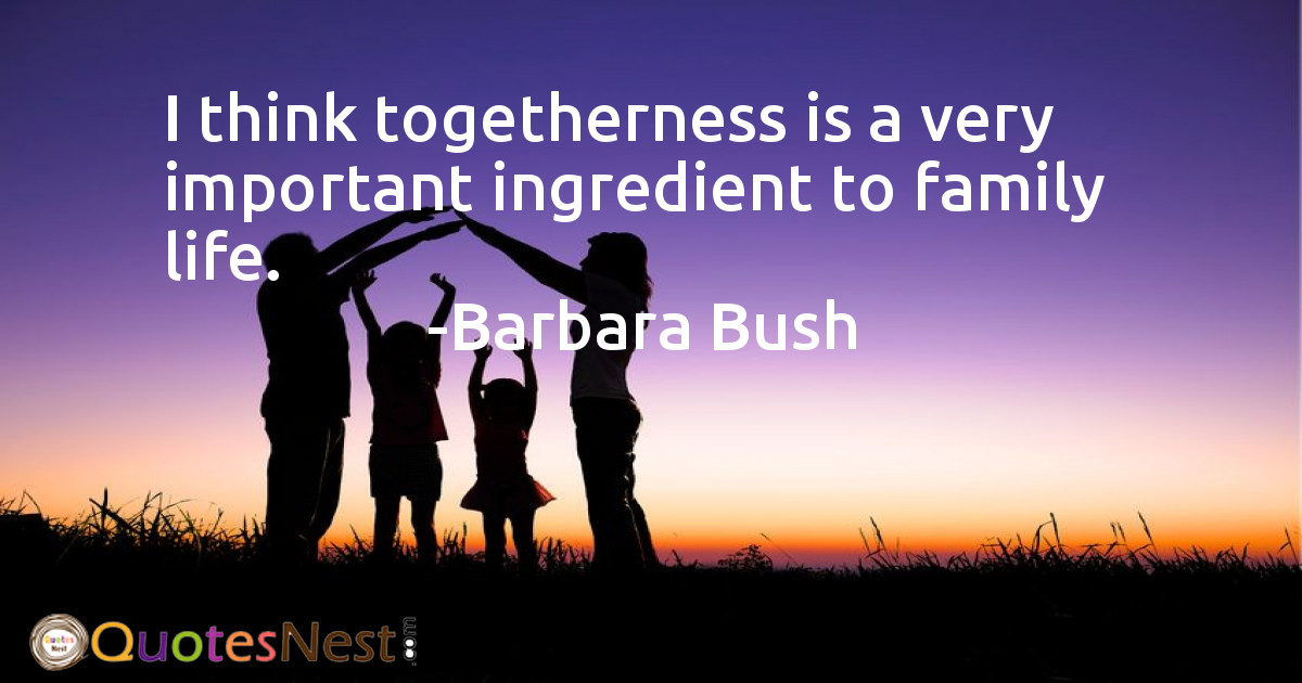 I think togetherness is a very important ingredient to family life.