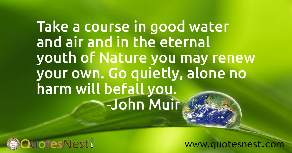 Take a course in good water and air and in the eternal youth of Nature you may renew your own. Go quietly, alone no harm will befall you.