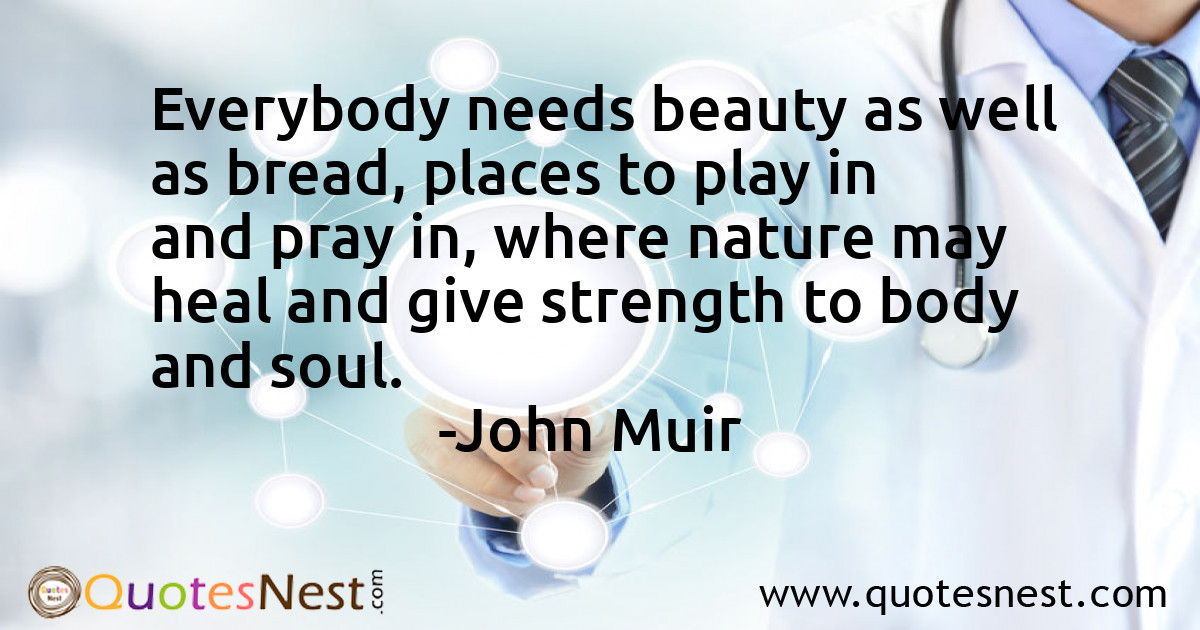Everybody needs beauty as well as bread, places to play in and pray in, where nature may heal and give strength to body and soul.