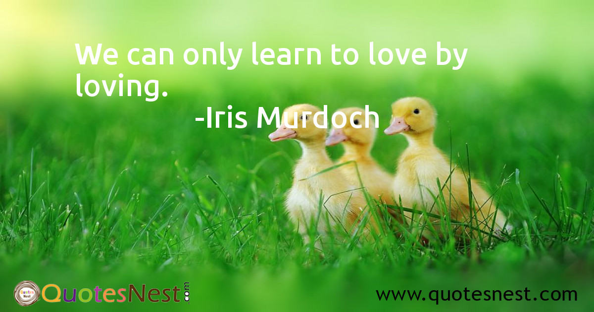 We can only learn to love by loving.