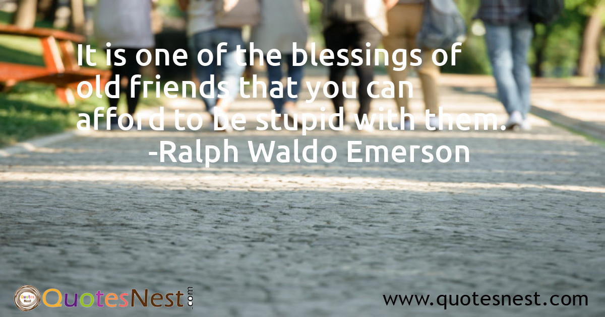 It is one of the blessings of old friends that you can afford to be stupid with them.