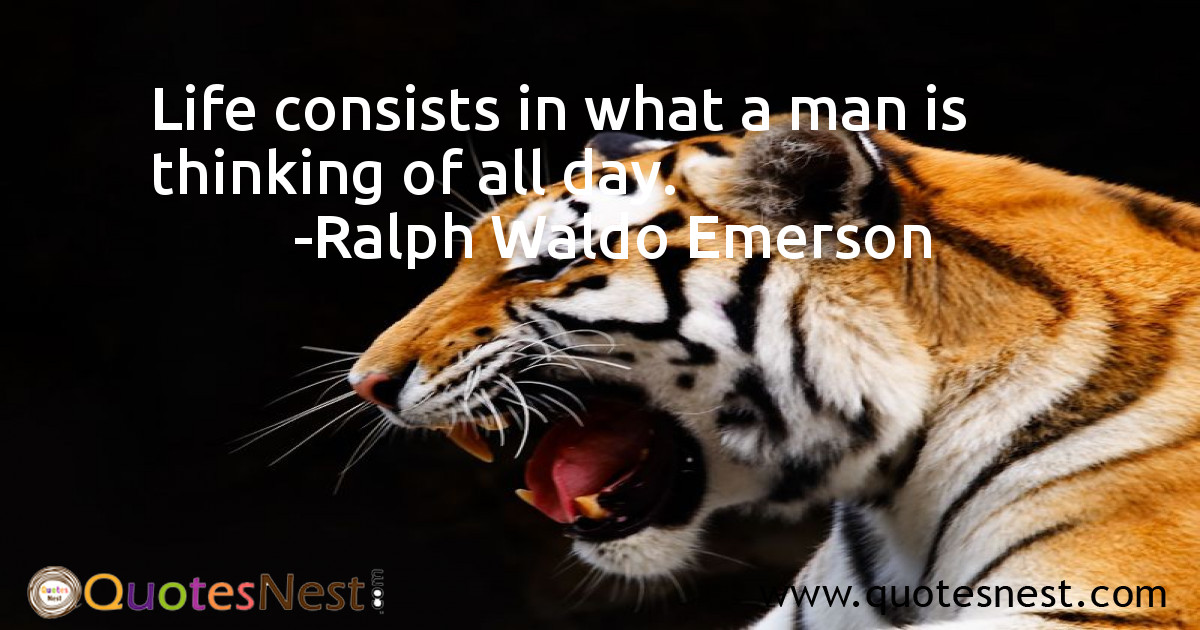 Life consists in what a man is thinking of all day.