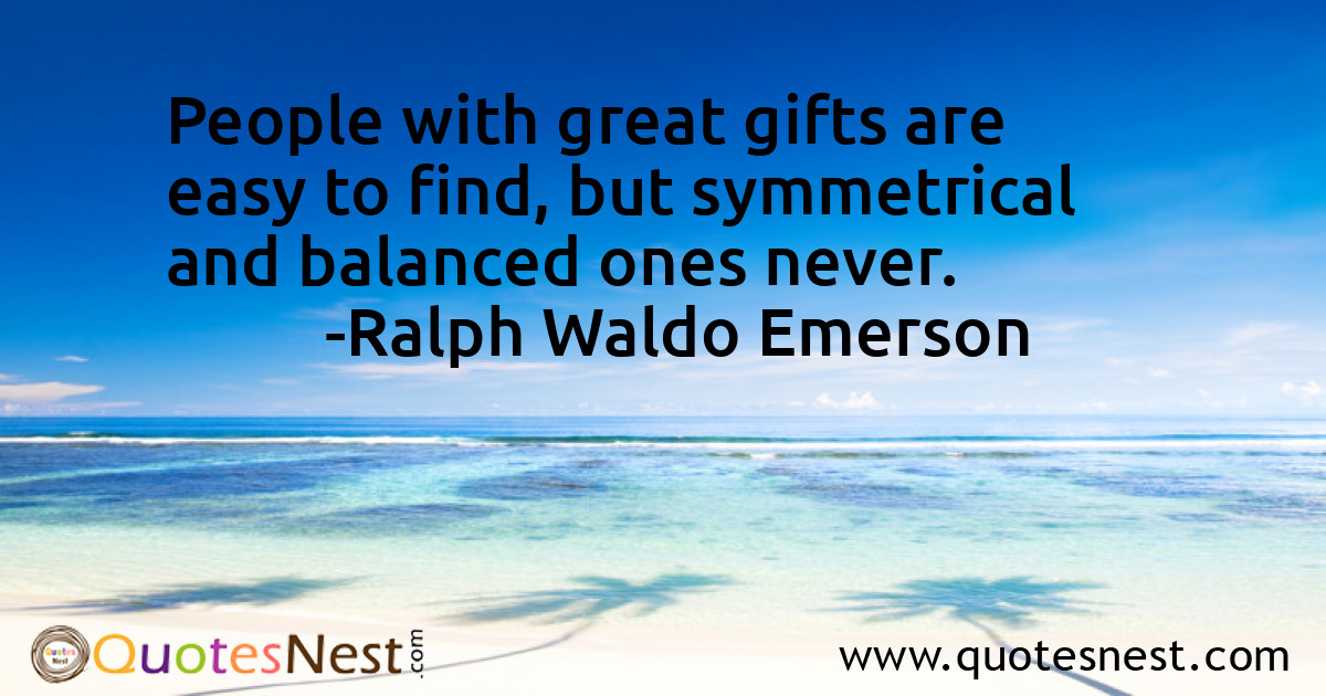 People with great gifts are easy to find, but symmetrical and balanced ones never.