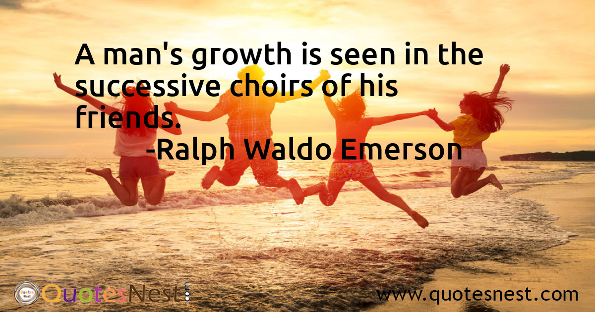 A man's growth is seen in the successive choirs of his friends.