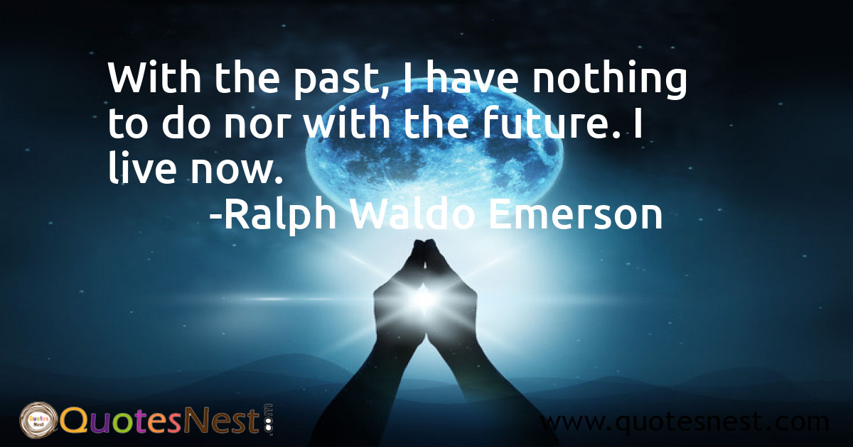 With the past, I have nothing to do nor with the future. I live now.