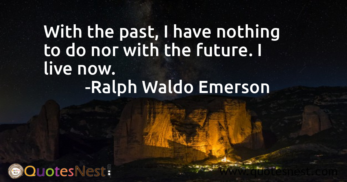 With the past, I have nothing to do nor with the future. I live now.