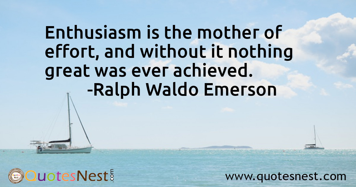 Enthusiasm is the mother of effort, and without it nothing great was ever achieved.