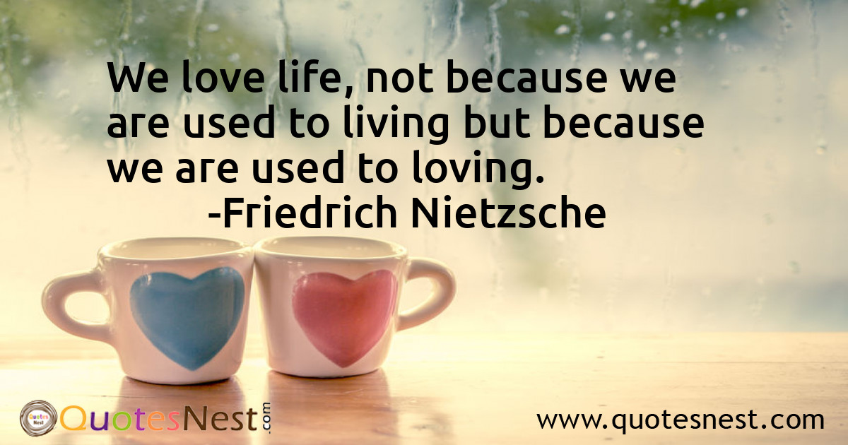 We love life, not because we are used to living but because we are used to loving.