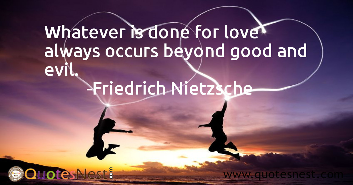 Whatever is done for love always occurs beyond good and evil.
