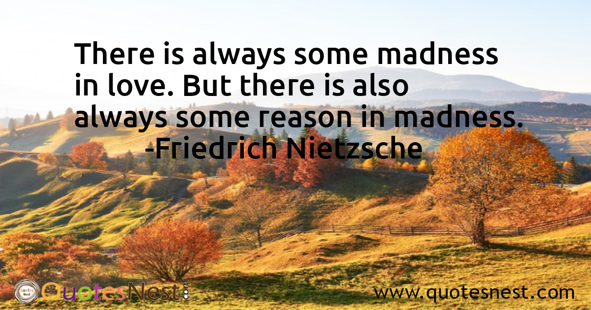 There is always some madness in love. But there is also always some reason in madness.