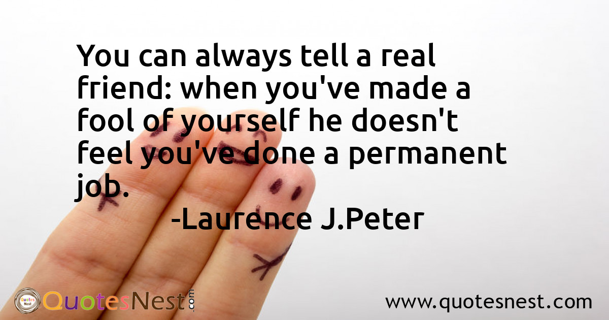 You can always tell a real friend: when you've made a fool of yourself he doesn't feel you've done a permanent job.