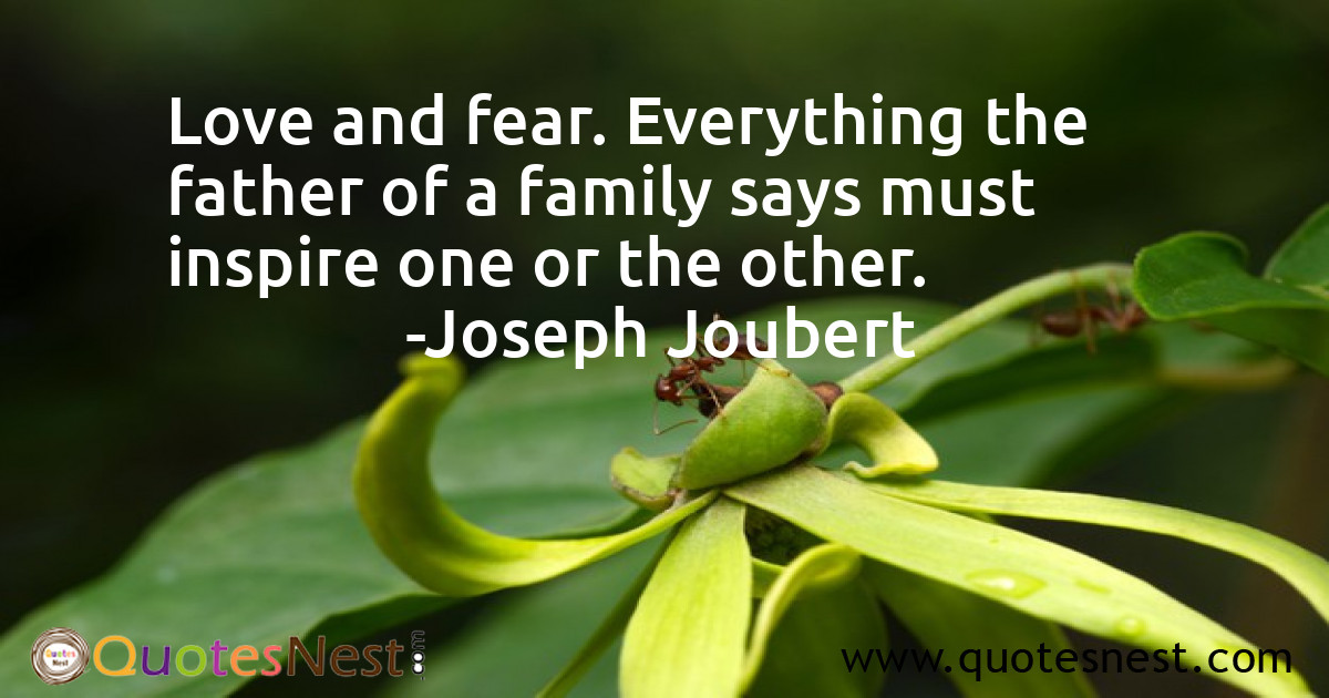 Love and fear. Everything the father of a family says must inspire one or the other.