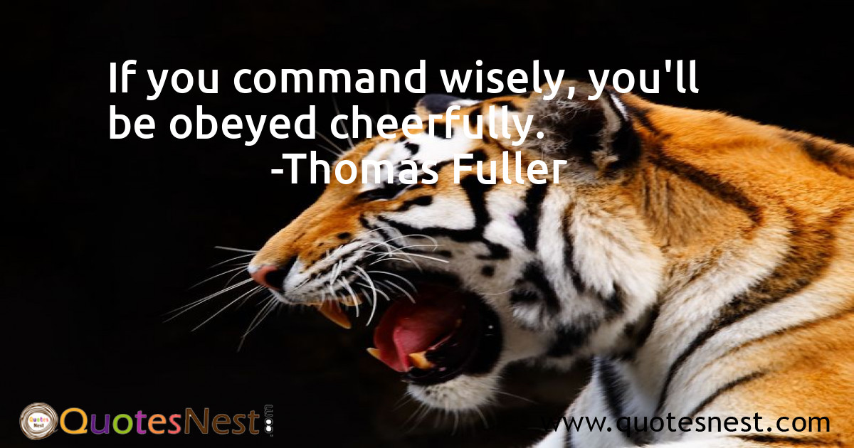 If you command wisely, you'll be obeyed cheerfully.