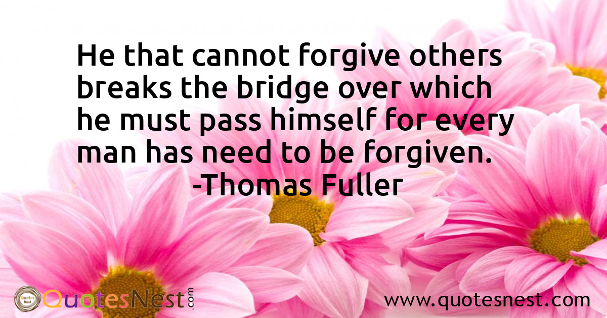 He that cannot forgive others breaks the bridge over which he must pass himself for every man has need to be forgiven.