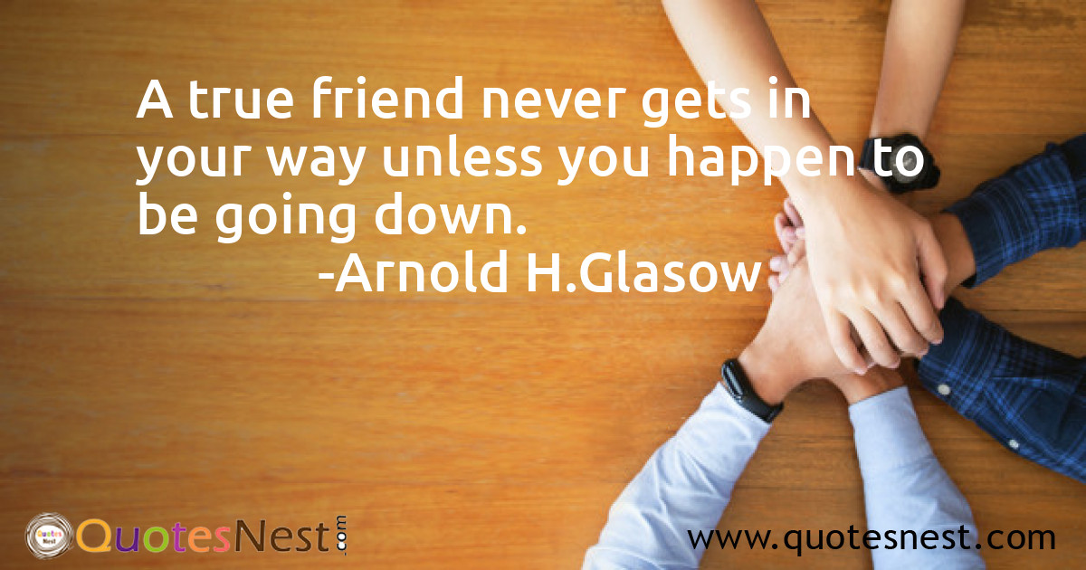 A true friend never gets in your way unless you happen to be going down.