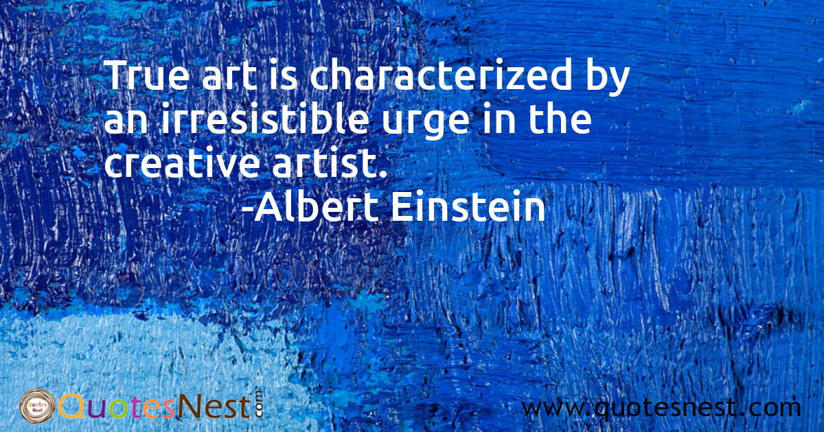 True art is characterized by an irresistible urge in the creative artist.