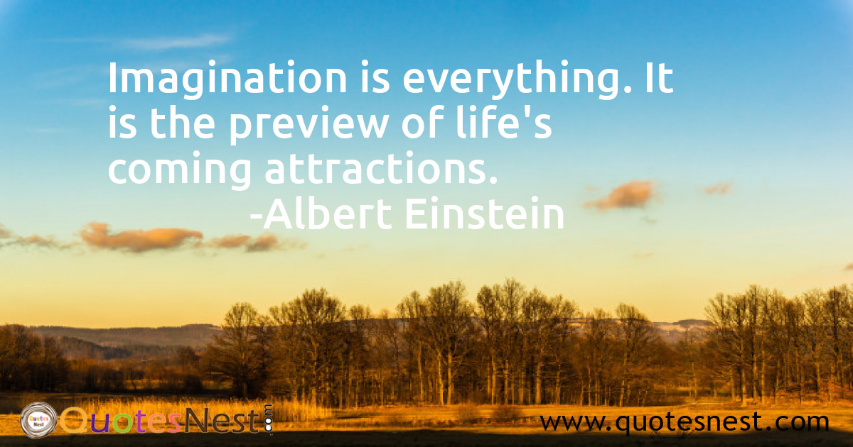 Imagination is everything. It is the preview of life's coming attractions.