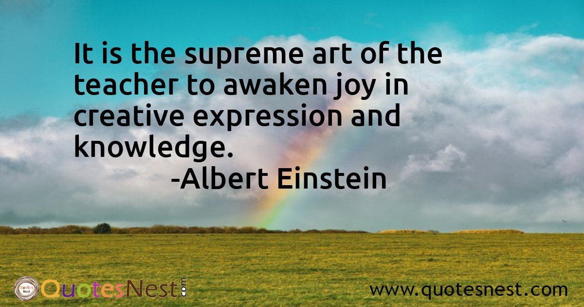 It is the supreme art of the teacher to awaken joy in creative expression and knowledge.