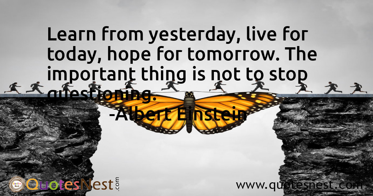 Learn from yesterday, live for today, hope for tomorrow. The important thing is not to stop questioning.