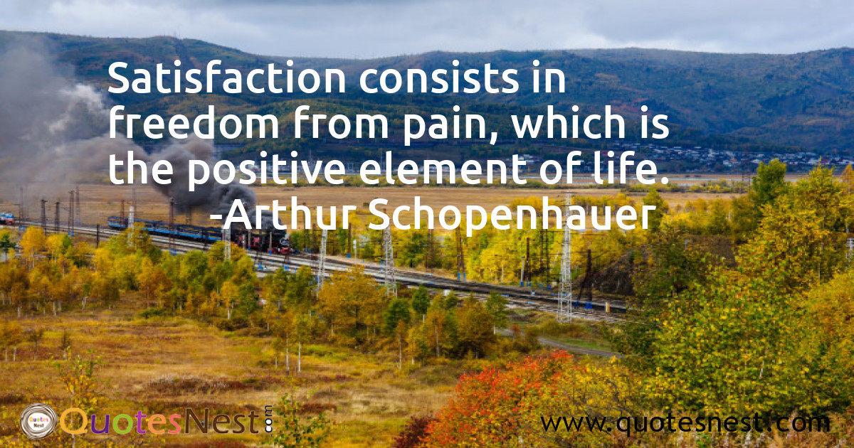 Satisfaction consists in freedom from pain, which is the positive element of life.