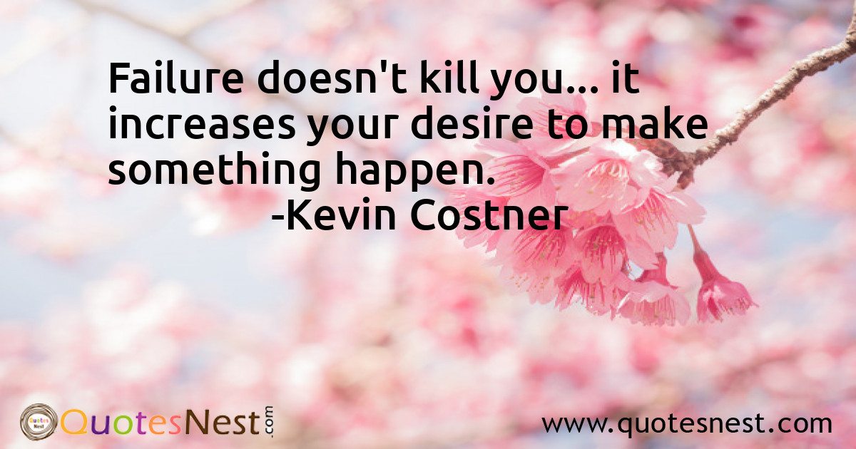 Failure doesn't kill you... it increases your desire to make something happen.