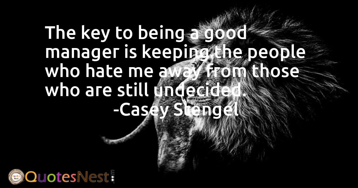 The key to being a good manager is keeping the people who hate me away from those who are still undecided.
