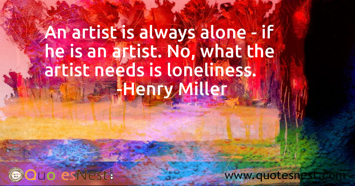 An artist is always alone - if he is an artist. No, what the artist needs is loneliness.