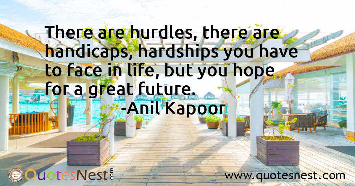 There are hurdles, there are handicaps, hardships you have to face in life, but you hope for a great future.