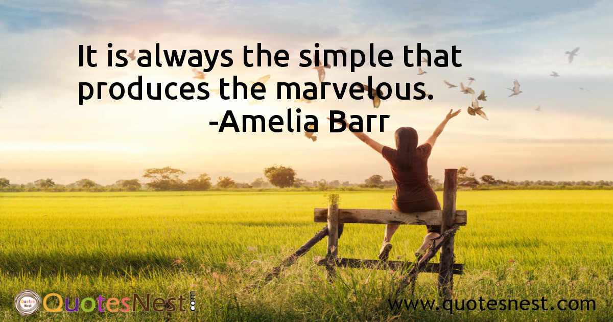 It is always the simple that produces the marvelous.