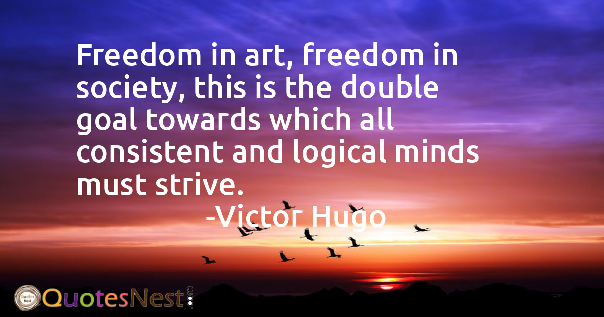 Freedom in art, freedom in society, this is the double goal towards which all consistent and logical minds must strive.