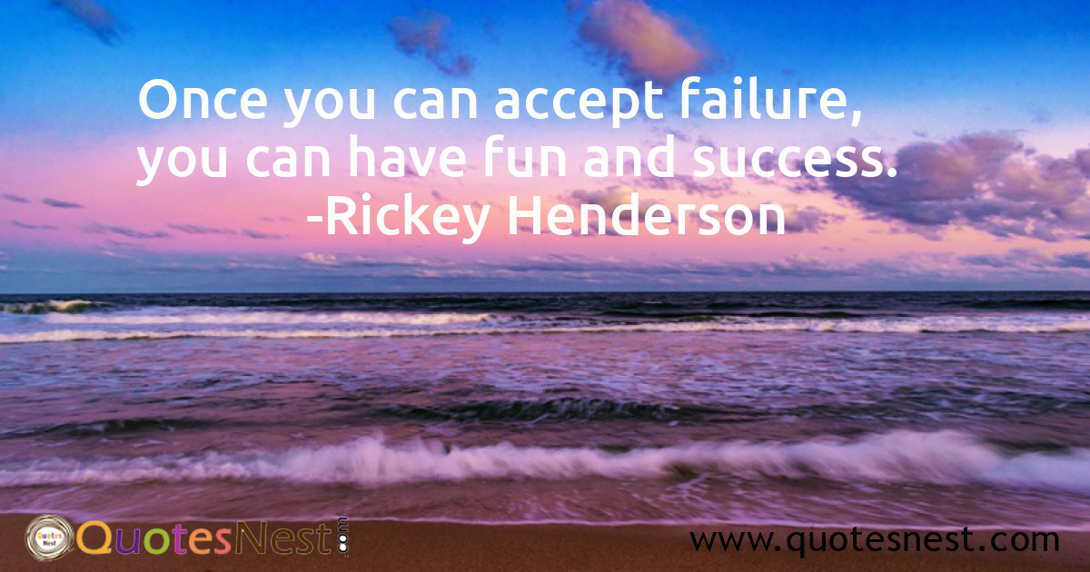 Once you can accept failure, you can have fun and success.