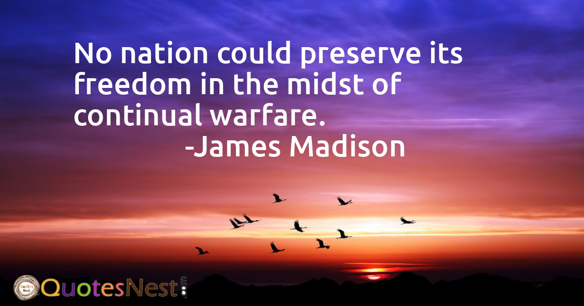 No nation could preserve its freedom in the midst of continual warfare.