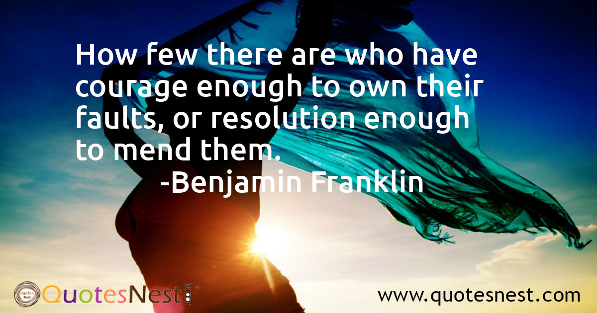 How few there are who have courage enough to own their faults, or resolution enough to mend them.