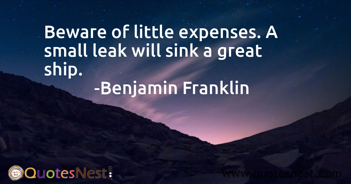 Beware of little expenses. A small leak will sink a great ship.