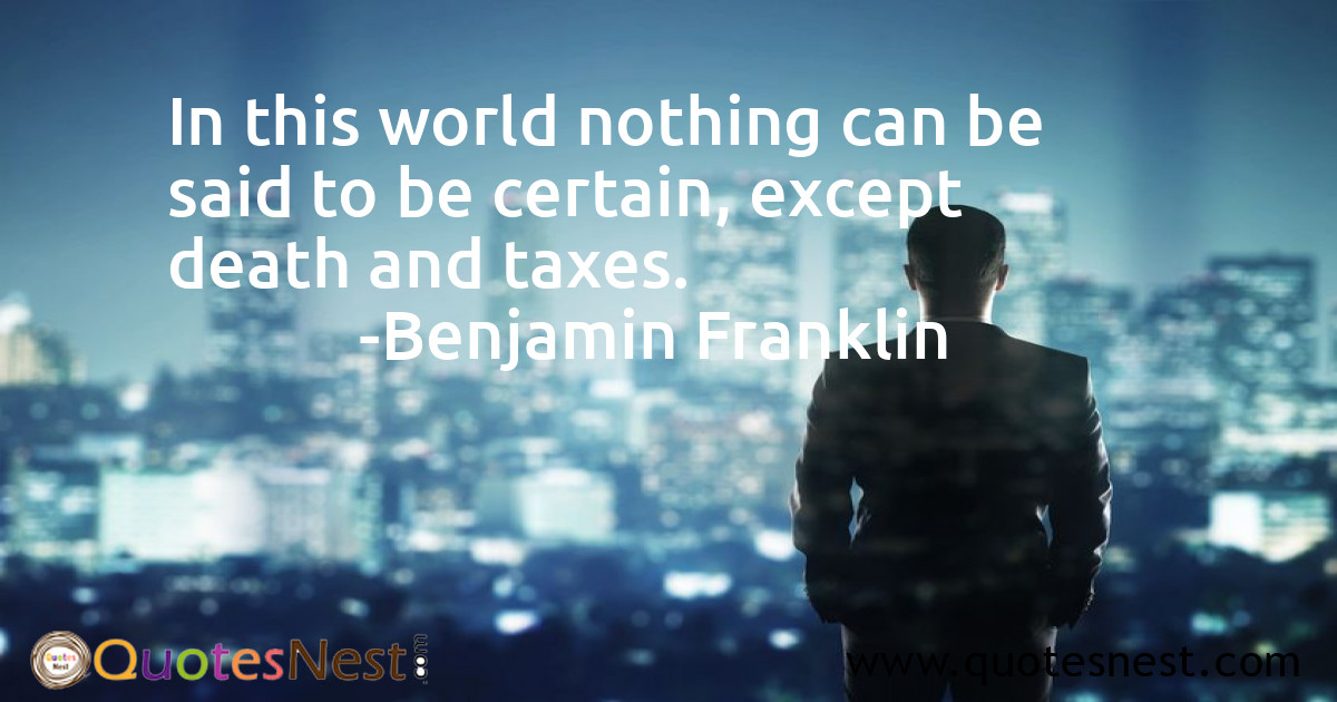 In this world nothing can be said to be certain, except death and taxes.